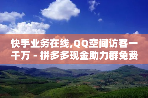 快手业务在线,QQ空间访客一千万 - 拼多多现金助力群免费群 - 怎样在拼多多上无货源开店