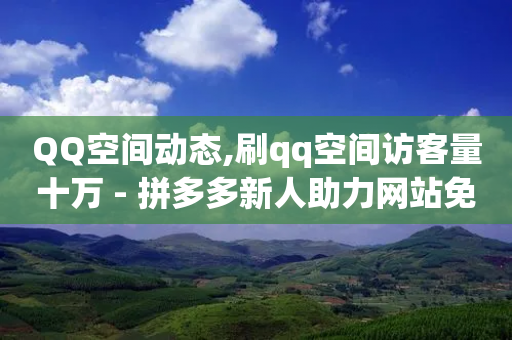 QQ空间动态,刷qq空间访客量十万 - 拼多多新人助力网站免费 - 拼多多助力群500人微信