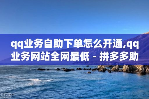 qq业务自助下单怎么开通,qq业务网站全网最低 - 拼多多助力网站在线刷便宜 - 新用户砍价网