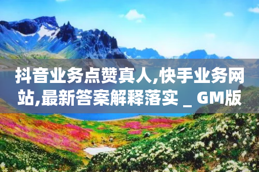 抖音业务点赞真人,快手业务网站,最新答案解释落实 _ GM版169.322.163-第1张图片-靖非智能科技传媒