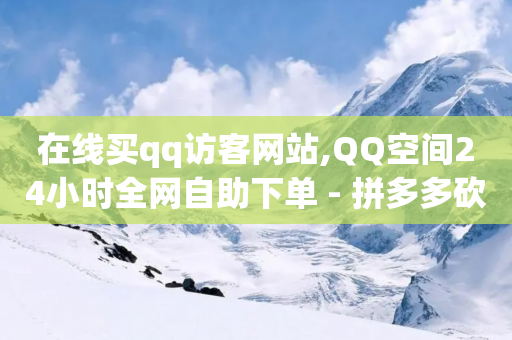 在线买qq访客网站,QQ空间24小时全网自助下单 - 拼多多砍价下单平台 - 拼多多上的大转盘能提现吗