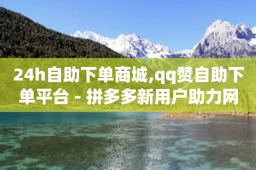 24h自助下单商城,qq赞自助下单平台 - 拼多多新用户助力网站 - 拼多多专业卖刀