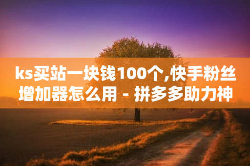 ks买站一块钱100个,快手粉丝增加器怎么用 - 拼多多助力神器 - 微信请朋友帮忙