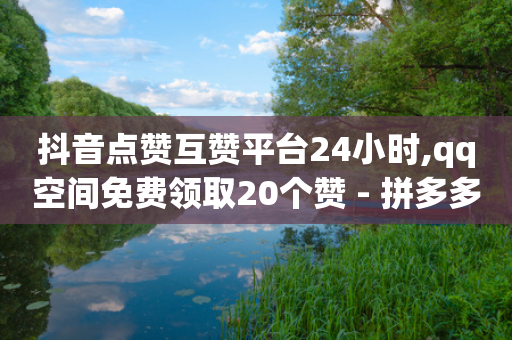 抖音点赞互赞平台24小时,qq空间免费领取20个赞 - 拼多多买了200刀全被吞了 - 拼多多打款50元图片-第1张图片-靖非智能科技传媒