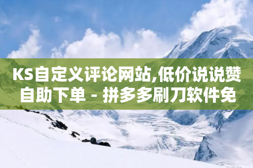 KS自定义评论网站,低价说说赞自助下单 - 拼多多刷刀软件免费版下载 - 拼多多50元提现需要多少人