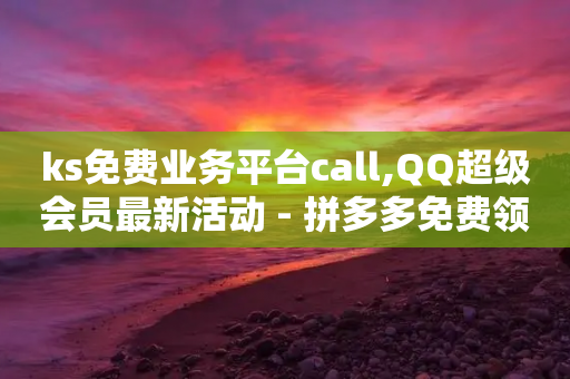 ks免费业务平台call,QQ超级会员最新活动 - 拼多多免费领5件助力 - 拼多多代砍公司