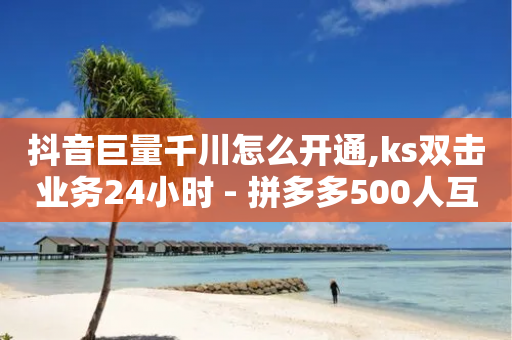 抖音巨量千川怎么开通,ks双击业务24小时 - 拼多多500人互助群免费 - 多多改销量几天就安全了