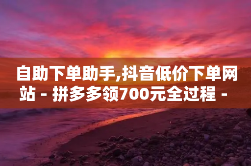 自助下单助手,抖音低价下单网站 - 拼多多领700元全过程 - 拼多多互助群不禁言QQ