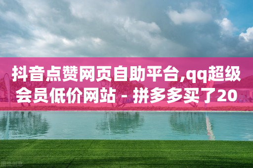 抖音点赞网页自助平台,qq超级会员低价网站 - 拼多多买了200刀全被吞了 - 拼刺刀