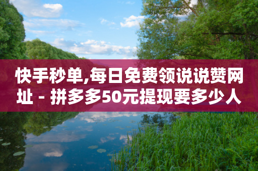 快手秒单,每日免费领说说赞网址 - 拼多多50元提现要多少人助力 - 拼多多开学季免费选五个商品