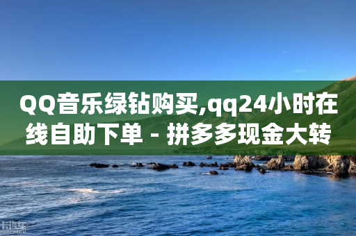 QQ音乐绿钻购买,qq24小时在线自助下单 - 拼多多现金大转盘刷助力网站 - pdd业务网