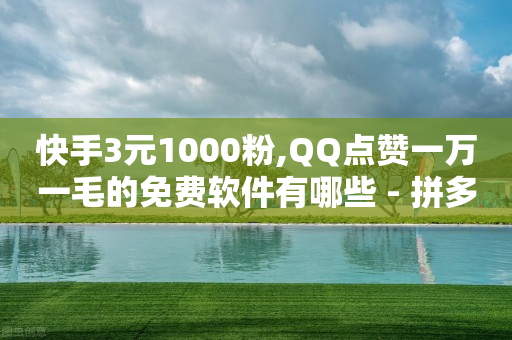 快手3元1000粉,QQ点赞一万一毛的免费软件有哪些 - 拼多多砍一刀 - 拼多多助力卖信息是真的吗