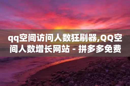 qq空间访问人数狂刷器,QQ空间人数增长网站 - 拼多多免费助力网站 - 拼多多助力700攻略-第1张图片-靖非智能科技传媒