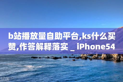 b站播放量自助平台,ks什么买赞,作答解释落实 _ iPhone54.67.160-第1张图片-靖非智能科技传媒