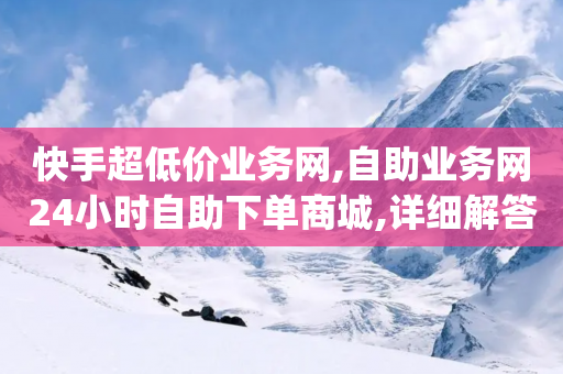 快手超低价业务网,自助业务网24小时自助下单商城,详细解答解释落实 _ GM版169.322.200-第1张图片-靖非智能科技传媒