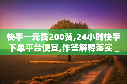 快手一元钱200赞,24小时快手下单平台便宜,作答解释落实 _ GM版169.322.185-第1张图片-靖非智能科技传媒