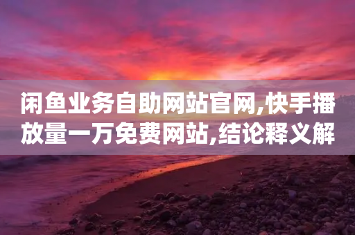 闲鱼业务自助网站官网,快手播放量一万免费网站,结论释义解释落实 _ iPhone54.67.223