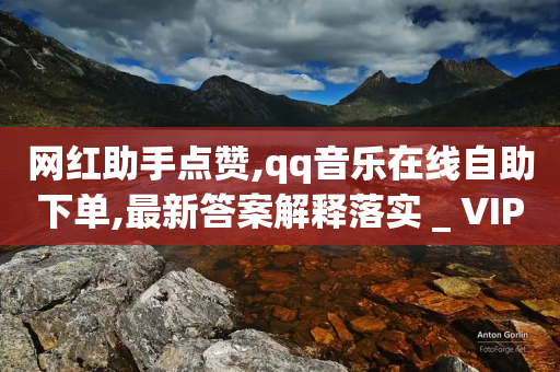 网红助手点赞,qq音乐在线自助下单,最新答案解释落实 _ VIP345.324.208-第1张图片-靖非智能科技传媒