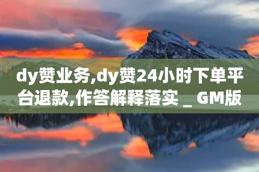 dy赞业务,dy赞24小时下单平台退款,作答解释落实 _ GM版169.322.281-第1张图片-靖非智能科技传媒