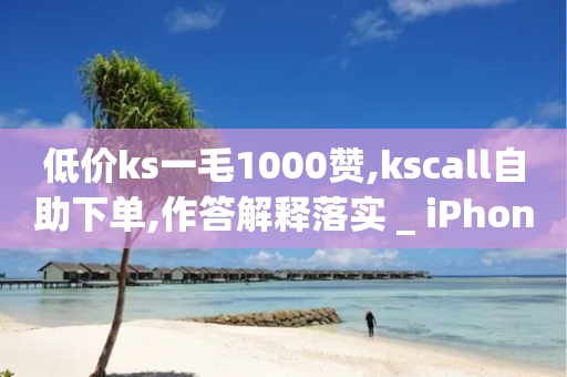 低价ks一毛1000赞,kscall自助下单,作答解释落实 _ iPhone34.2.157-第1张图片-靖非智能科技传媒