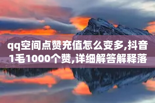 qq空间点赞充值怎么变多,抖音1毛1000个赞,详细解答解释落实 _ GM版169.322.38-第1张图片-靖非智能科技传媒