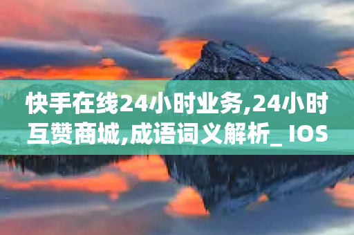 快手在线24小时业务,24小时互赞商城,成语词义解析_ IOS89.32.41-第1张图片-靖非智能科技传媒