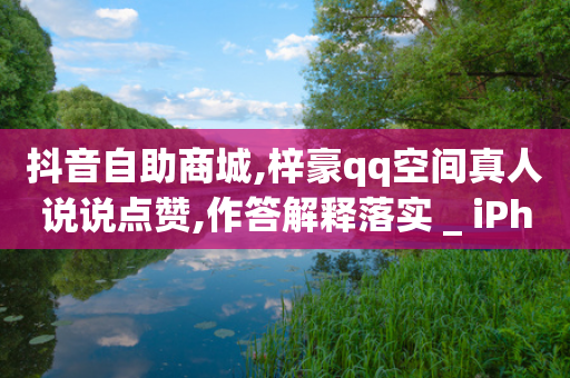 抖音自助商城,梓豪qq空间真人说说点赞,作答解释落实 _ iPhone34.2.156-第1张图片-靖非智能科技传媒