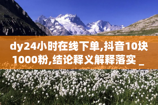 dy24小时在线下单,抖音10块1000粉,结论释义解释落实 _ iPhone34.2.257-第1张图片-靖非智能科技传媒