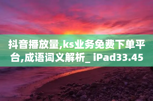 抖音播放量,ks业务免费下单平台,成语词义解析_ iPad33.45.198-第1张图片-靖非智能科技传媒