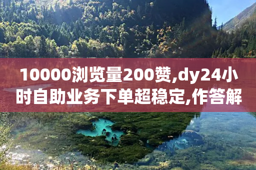 10000浏览量200赞,dy24小时自助业务下单超稳定,作答解释落实 _ iPhone34.2.117-第1张图片-靖非智能科技传媒