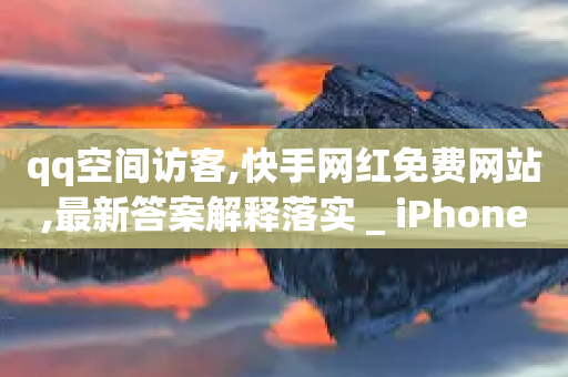 qq空间访客,快手网红免费网站,最新答案解释落实 _ iPhone34.2.308