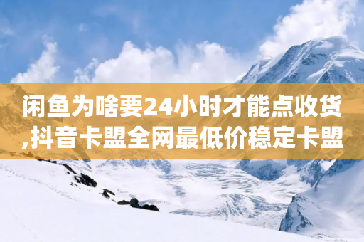 闲鱼为啥要24小时才能点收货,抖音卡盟全网最低价稳定卡盟,详细解答解释落实 _ iPad33.45.261-第1张图片-靖非智能科技传媒