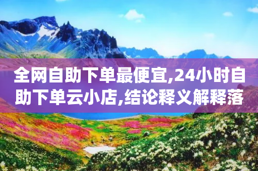 全网自助下单最便宜,24小时自助下单云小店,结论释义解释落实 _ iPhone34.2.137-第1张图片-靖非智能科技传媒