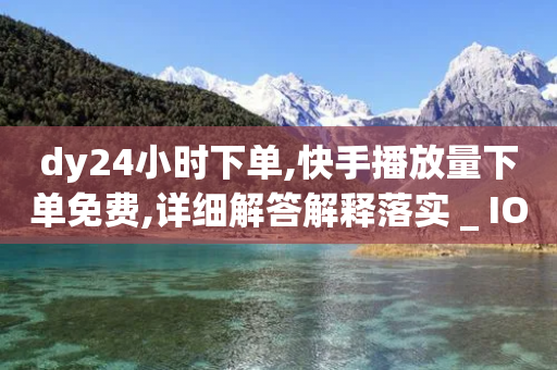 dy24小时下单,快手播放量下单免费,详细解答解释落实 _ IOS89.32.145-第1张图片-靖非智能科技传媒