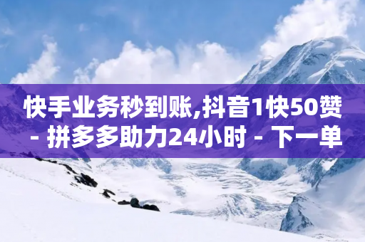 快手业务秒到账,抖音1快50赞 - 拼多多助力24小时 - 下一单提现100元是真的吗