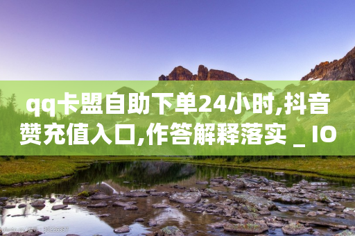 qq卡盟自助下单24小时,抖音赞充值入口,作答解释落实 _ IOS89.32.115-第1张图片-靖非智能科技传媒