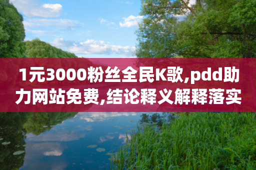 1元3000粉丝全民K歌,pdd助力网站免费,结论释义解释落实 _ 3DM232.34.53-第1张图片-靖非智能科技传媒