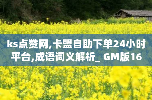 ks点赞网,卡盟自助下单24小时平台,成语词义解析_ GM版169.322.290-第1张图片-靖非智能科技传媒