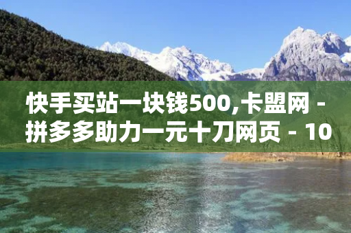 快手买站一块钱500,卡盟网 - 拼多多助力一元十刀网页 - 1000人砍价QQ群-第1张图片-靖非智能科技传媒