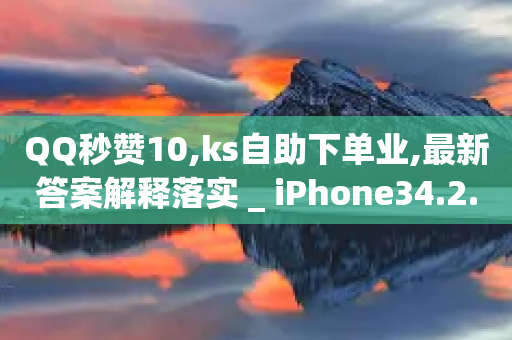 QQ秒赞10,ks自助下单业,最新答案解释落实 _ iPhone34.2.344-第1张图片-靖非智能科技传媒