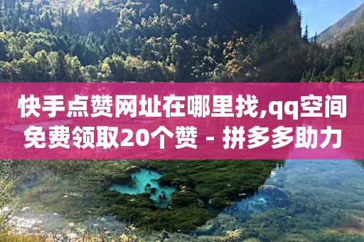 快手点赞网址在哪里找,qq空间免费领取20个赞 - 拼多多助力网站全网最低价 - 拼多多助力什么时候最容易