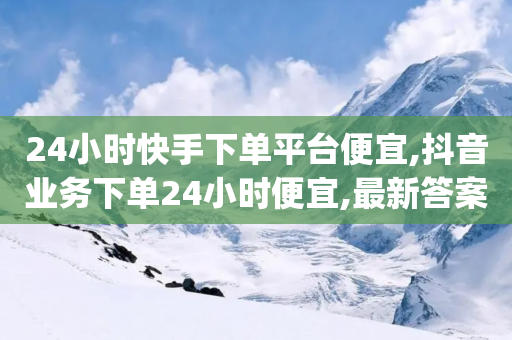 24小时快手下单平台便宜,抖音业务下单24小时便宜,最新答案解释落实 _ GM版169.322.214-第1张图片-靖非智能科技传媒