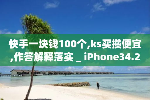 快手一块钱100个,ks买攒便宜,作答解释落实 _ iPhone34.2.311