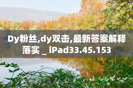 Dy粉丝,dy双击,最新答案解释落实 _ iPad33.45.153-第1张图片-靖非智能科技传媒