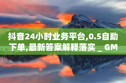 抖音24小时业务平台,0.5自助下单,最新答案解释落实 _ GM版169.322.45