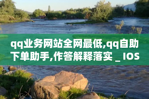 qq业务网站全网最低,qq自助下单助手,作答解释落实 _ IOS89.32.95-第1张图片-靖非智能科技传媒