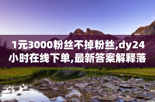 1元3000粉丝不掉粉丝,dy24小时在线下单,最新答案解释落实 _ GM版169.322.196-第1张图片-靖非智能科技传媒