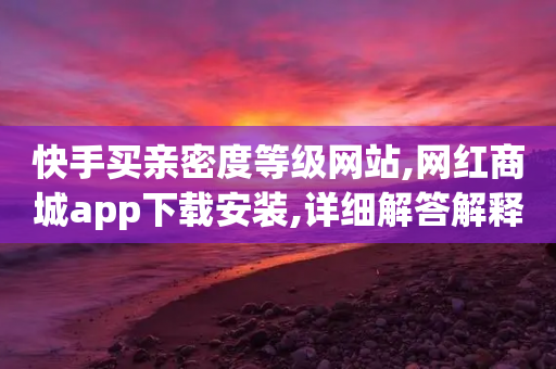 快手买亲密度等级网站,网红商城app下载安装,详细解答解释落实 _ 3DM72.34.61-第1张图片-靖非智能科技传媒