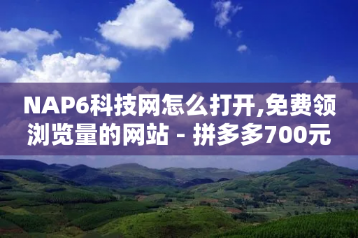 NAP6科技网怎么打开,免费领浏览量的网站 - 拼多多700元是诈骗吗 - 拼多多现金大转盘助力平台-第1张图片-靖非智能科技传媒