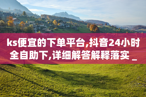 ks便宜的下单平台,抖音24小时全自助下,详细解答解释落实 _ iPhone34.2.34-第1张图片-靖非智能科技传媒